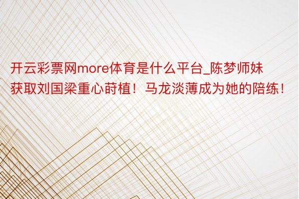 开云彩票网more体育是什么平台_陈梦师妹获取刘国梁重心莳植！马龙淡薄成为她的陪练！