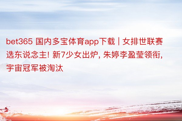 bet365 国内多宝体育app下载 | 女排世联赛选东说念主! 新7少女出炉, 朱婷李盈莹领衔, 宇宙冠军被淘汰