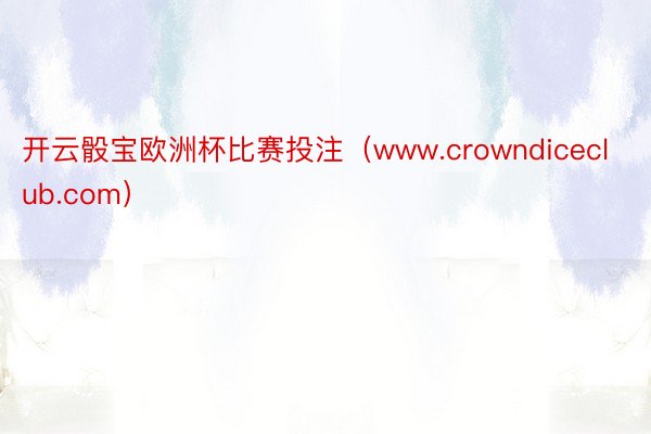 开云骰宝欧洲杯比赛投注（www.crowndiceclub.com）