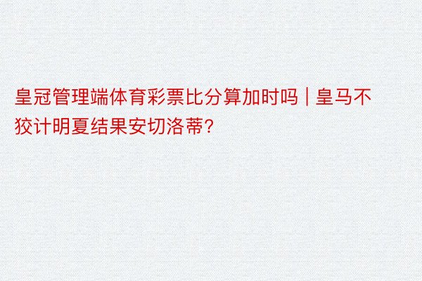 皇冠管理端体育彩票比分算加时吗 | 皇马不狡计明夏结果安切洛蒂?