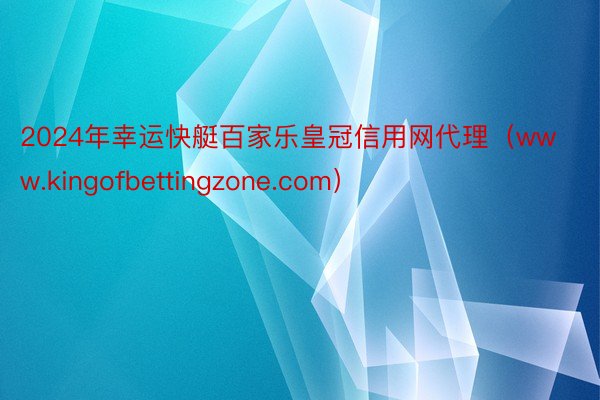 2024年幸运快艇百家乐皇冠信用网代理（www.kingofbettingzone.com）