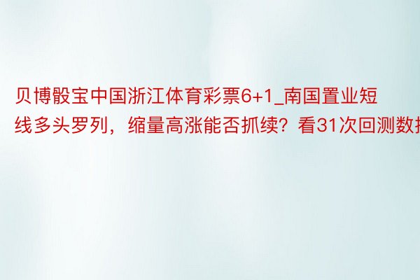 贝博骰宝中国浙江体育彩票6+1_南国置业短线多头罗列，缩量高涨能否抓续？看31次回测数据