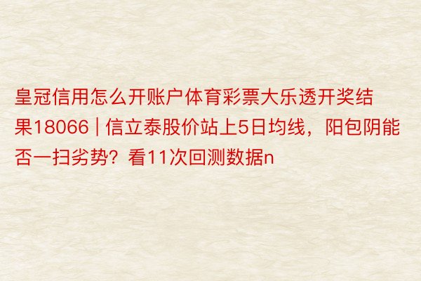 皇冠信用怎么开账户体育彩票大乐透开奖结果18066 | 信立泰股价站上5日均线，阳包阴能否一扫劣势？看11次回测数据n