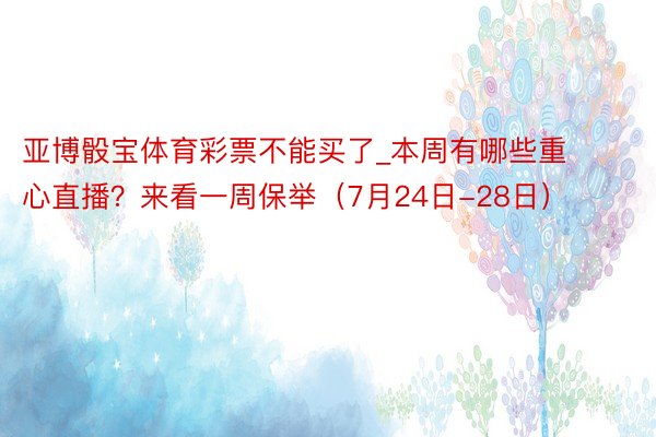 亚博骰宝体育彩票不能买了_本周有哪些重心直播？来看一周保举（7月24日-28日）