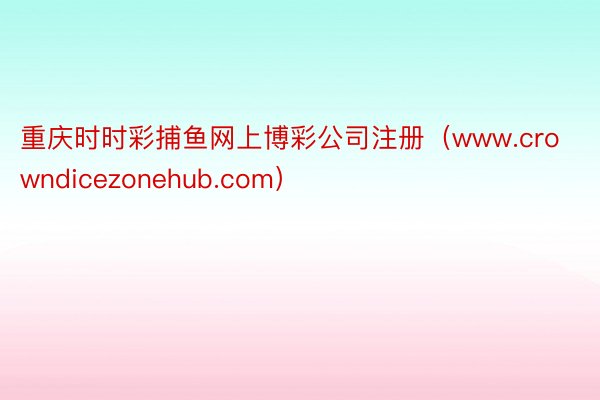 重庆时时彩捕鱼网上博彩公司注册（www.crowndicezonehub.com）