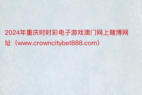 2024年重庆时时彩电子游戏澳门网上赌博网址（www.crowncitybet888.com）