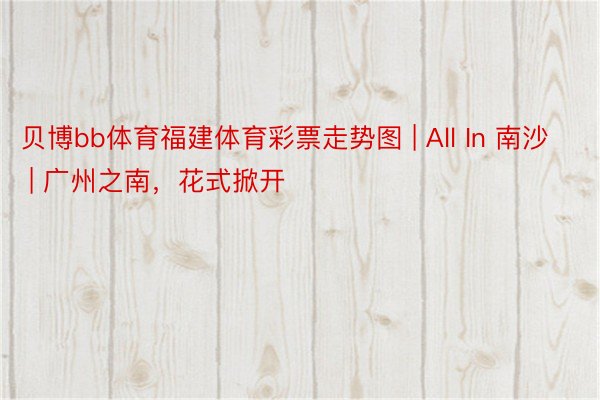 贝博bb体育福建体育彩票走势图 | All In 南沙 | 广州之南，花式掀开