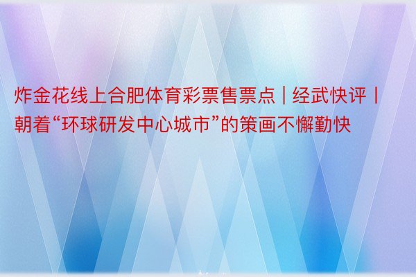 炸金花线上合肥体育彩票售票点 | 经武快评丨朝着“环球研发中心城市”的策画不懈勤快