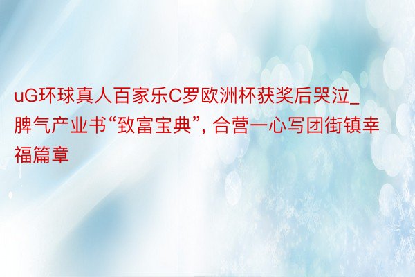 uG环球真人百家乐C罗欧洲杯获奖后哭泣_脾气产业书“致富宝典”, 合营一心写团街镇幸福篇章