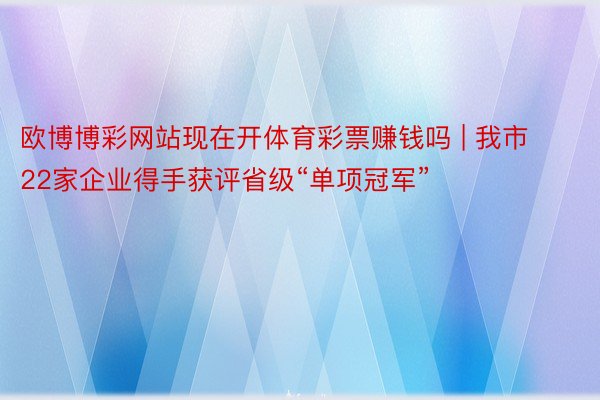 欧博博彩网站现在开体育彩票赚钱吗 | 我市22家企业得手获评省级“单项冠军”