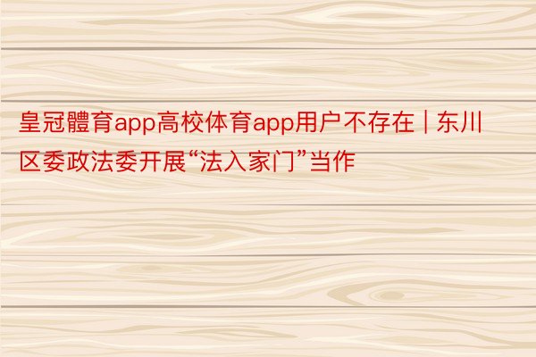 皇冠體育app高校体育app用户不存在 | 东川区委政法委开展“法入家门”当作