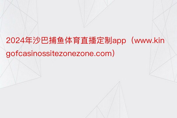 2024年沙巴捕鱼体育直播定制app（www.kingofcasinossitezonezone.com）