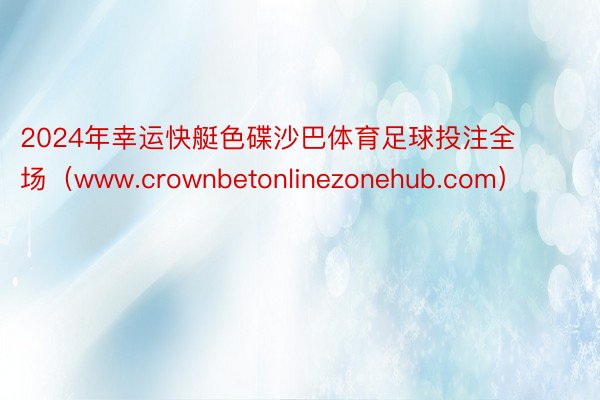 2024年幸运快艇色碟沙巴体育足球投注全场（www.crownbetonlinezonehub.com）