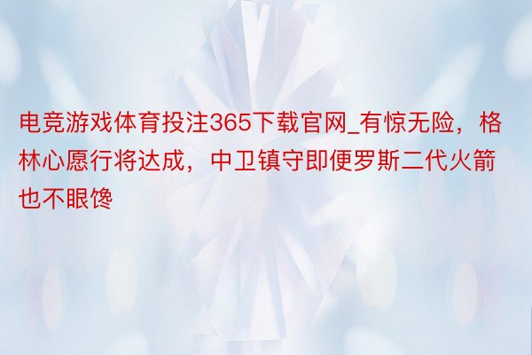 电竞游戏体育投注365下载官网_有惊无险，格林心愿行将达成，中卫镇守即便罗斯二代火箭也不眼馋