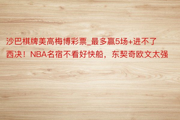 沙巴棋牌美高梅博彩票_最多赢5场+进不了西决！NBA名宿不看好快船，东契奇欧文太强