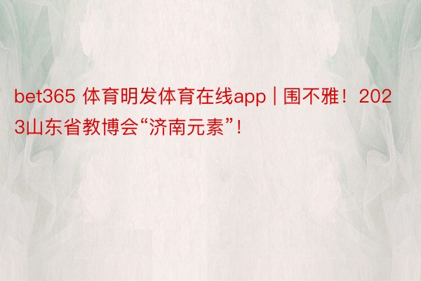 bet365 体育明发体育在线app | 围不雅！2023山东省教博会“济南元素”！