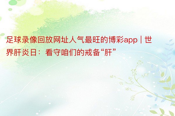 足球录像回放网址人气最旺的博彩app | 世界肝炎日：看守咱们的戒备“肝”