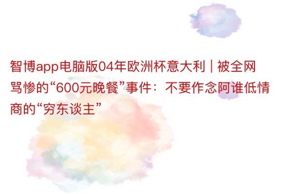 智博app电脑版04年欧洲杯意大利 | 被全网骂惨的“600元晚餐”事件：不要作念阿谁低情商的“穷东谈主”