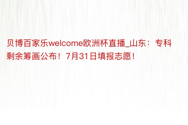 贝博百家乐welcome欧洲杯直播_山东：专科剩余筹画公布！7月31日填报志愿！