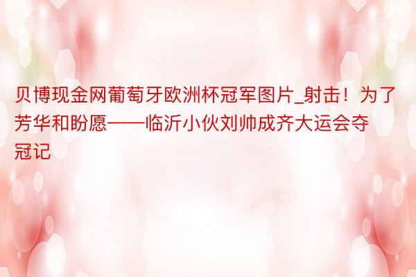 贝博现金网葡萄牙欧洲杯冠军图片_射击！为了芳华和盼愿——临沂小伙刘帅成齐大运会夺冠记