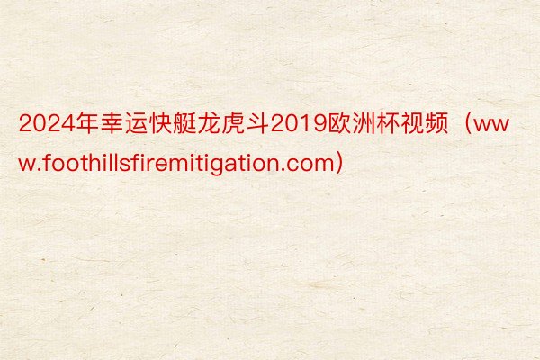 2024年幸运快艇龙虎斗2019欧洲杯视频（www.foothillsfiremitigation.com）