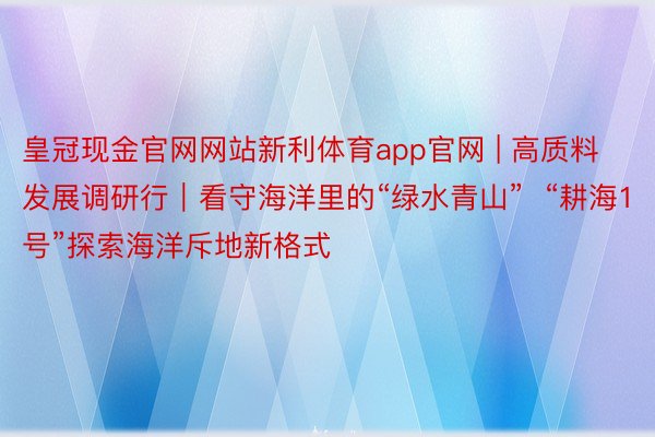 皇冠现金官网网站新利体育app官网 | 高质料发展调研行｜看守海洋里的“绿水青山”  “耕海1号”探索海洋斥地新格式