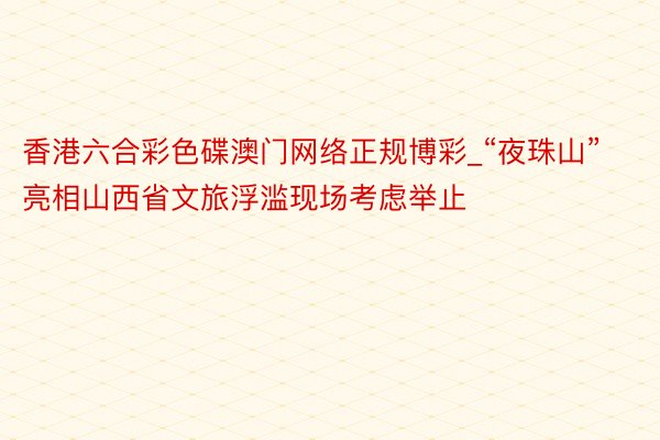 香港六合彩色碟澳门网络正规博彩_“夜珠山”亮相山西省文旅浮滥现场考虑举止