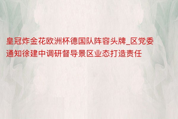 皇冠炸金花欧洲杯德国队阵容头牌_区党委通知徐建中调研督导景区业态打造责任