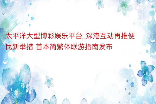 太平洋大型博彩娱乐平台_深港互动再推便民新举措 首本简繁体联游指南发布