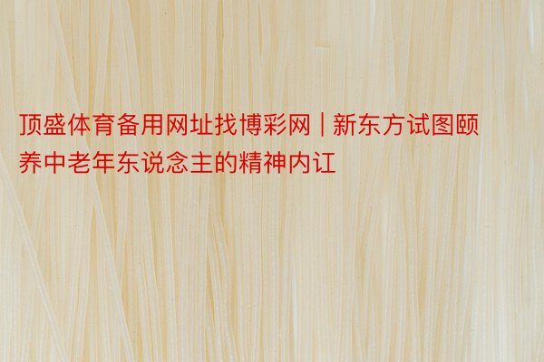 顶盛体育备用网址找博彩网 | 新东方试图颐养中老年东说念主的精神内讧