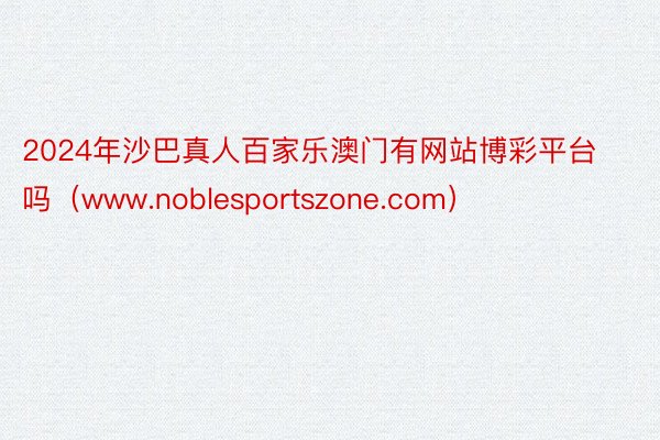 2024年沙巴真人百家乐澳门有网站博彩平台吗（www.noblesportszone.com）