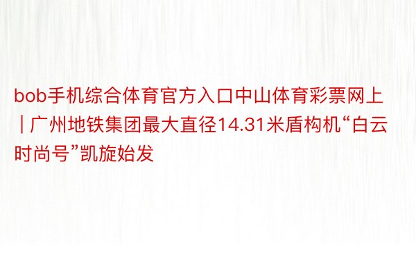 bob手机综合体育官方入口中山体育彩票网上 | 广州地铁集团最大直径14.31米盾构机“白云时尚号”凯旋始发