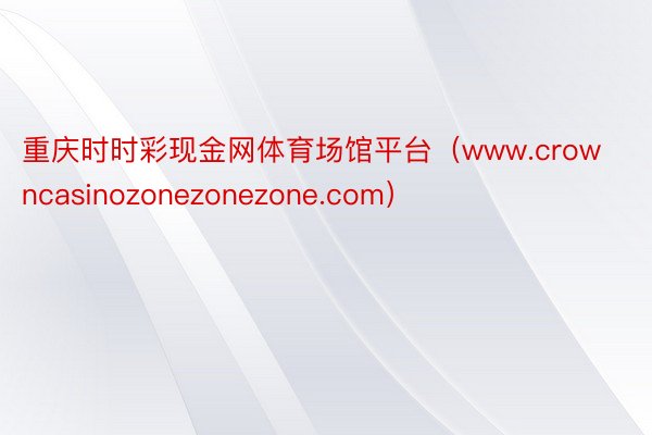 重庆时时彩现金网体育场馆平台（www.crowncasinozonezonezone.com）