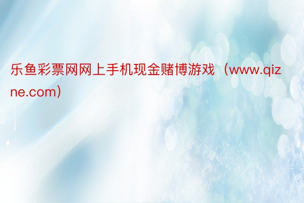 乐鱼彩票网网上手机现金赌博游戏（www.qizne.com）