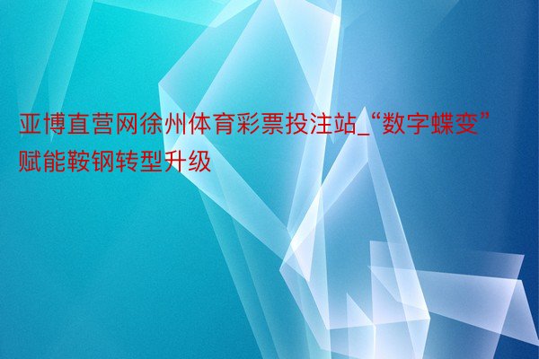 亚博直营网徐州体育彩票投注站_“数字蝶变”赋能鞍钢转型升级