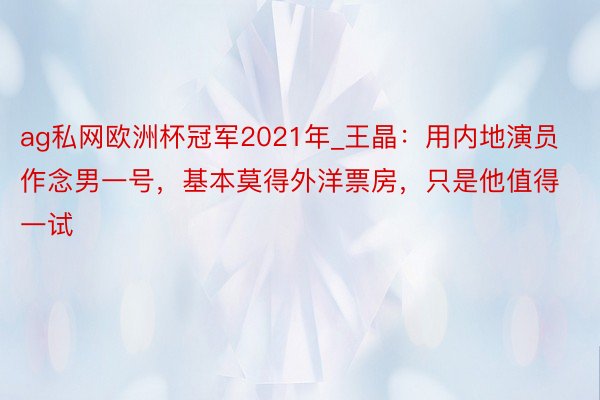 ag私网欧洲杯冠军2021年_王晶：用内地演员作念男一号，基本莫得外洋票房，只是他值得一试