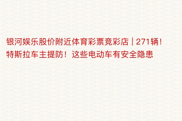 银河娱乐股价附近体育彩票竞彩店 | 271辆！特斯拉车主提防！这些电动车有安全隐患