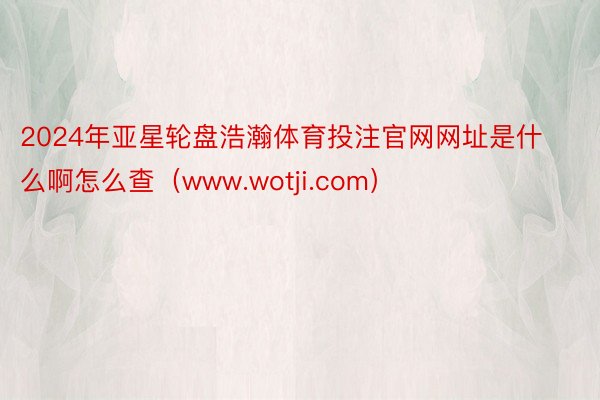 2024年亚星轮盘浩瀚体育投注官网网址是什么啊怎么查（www.wotji.com）