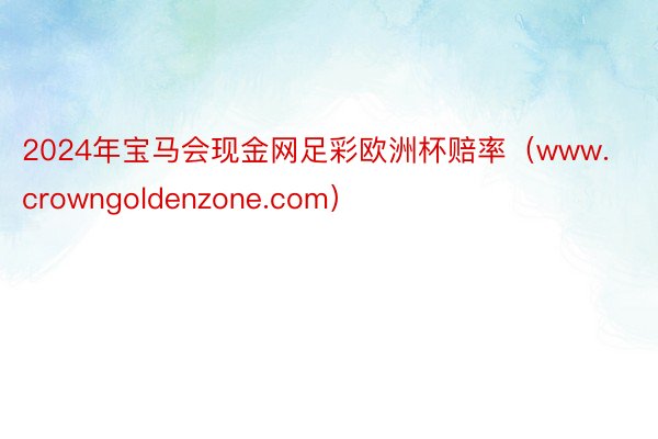 2024年宝马会现金网足彩欧洲杯赔率（www.crowngoldenzone.com）