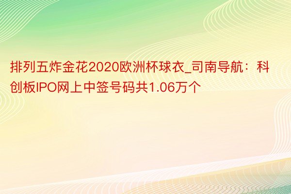 排列五炸金花2020欧洲杯球衣_司南导航：科创板IPO网上中签号码共1.06万个