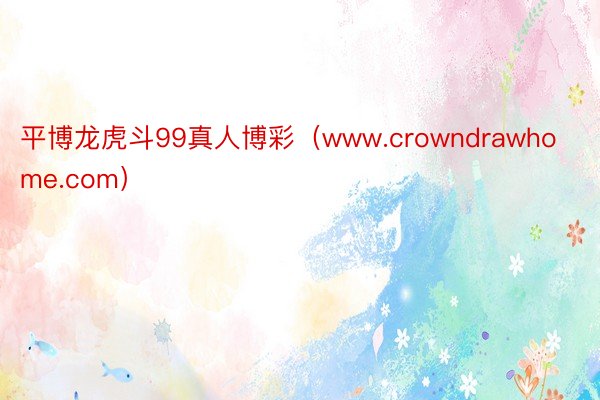 平博龙虎斗99真人博彩（www.crowndrawhome.com）