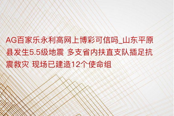 AG百家乐永利高网上博彩可信吗_山东平原县发生5.5级地震 多支省内扶直支队插足抗震救灾 现场已建造12个使命组