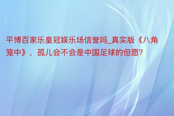 平博百家乐皇冠娱乐场信誉吗_真实版《八角笼中》，孤儿会不会是中国足球的但愿？