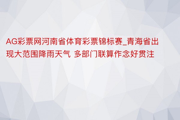 AG彩票网河南省体育彩票锦标赛_青海省出现大范围降雨天气 多部门联算作念好贯注