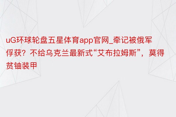 uG环球轮盘五星体育app官网_牵记被俄军俘获？不给乌克兰最新式“艾布拉姆斯”，莫得贫铀装甲