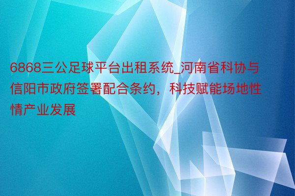 6868三公足球平台出租系统_河南省科协与信阳市政府签署配合条约，科技赋能场地性情产业发展