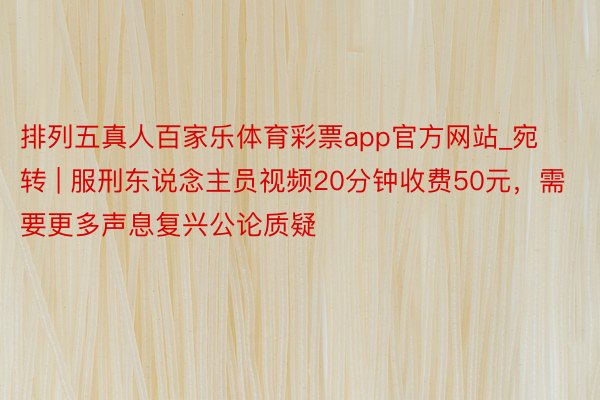 排列五真人百家乐体育彩票app官方网站_宛转 | 服刑东说念主员视频20分钟收费50元，需要更多声息复兴公论质疑