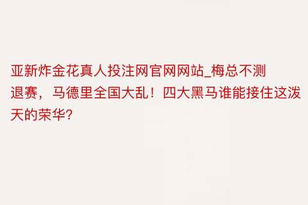 亚新炸金花真人投注网官网网站_梅总不测退赛，马德里全国大乱！四大黑马谁能接住这泼天的荣华？