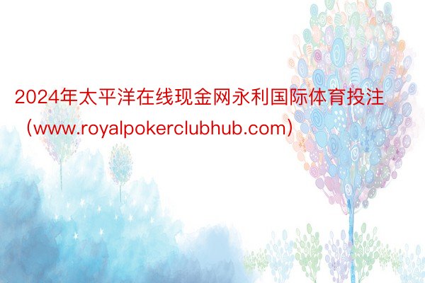 2024年太平洋在线现金网永利国际体育投注（www.royalpokerclubhub.com）