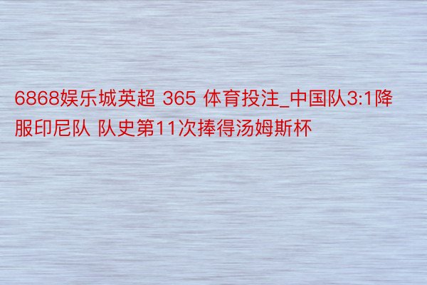 6868娱乐城英超 365 体育投注_中国队3:1降服印尼队 队史第11次捧得汤姆斯杯